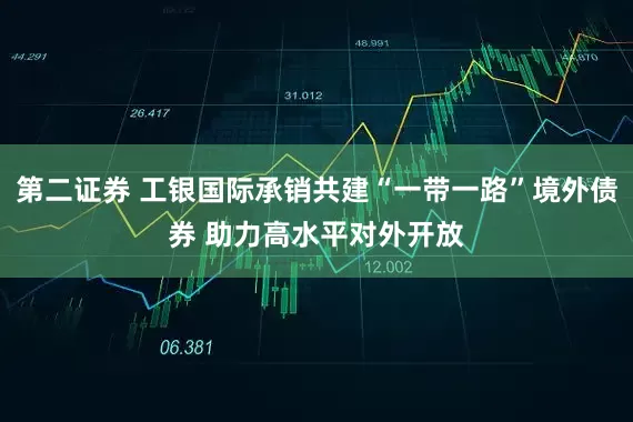 第二证券 工银国际承销共建“一带一路”境外债券 助力高水平对外开放
