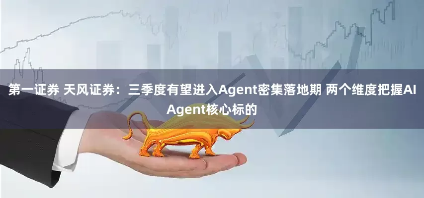第一证券 天风证券：三季度有望进入Agent密集落地期 两个维度把握AIAgent核心标的